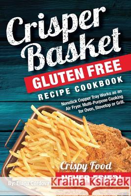 Crisper Basket(R) Gluten Free Recipe Cookbook: Nonstick Copper Tray Works as an Air Fryer. Multi-Purpose Cooking for Oven, Stovetop or Grill. Elana Cordova 9781977892942