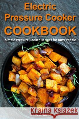 Electric Pressure Cooker Cookbook: Simple Pressure Cooker Recipes for Busy Peopl MS Katy Adams 9781977893857 Createspace Independent Publishing Platform
