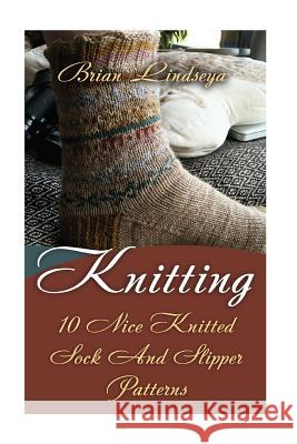 Knitting: 10 Nice Knitted Sock And Slipper Patterns Lindsey, Brian 9781977895066 Createspace Independent Publishing Platform