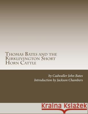 Thomas Bates and the Kirklevington Short Horn Cattle: A Contribution to the History of the Pure Durham Cattle Cadwaller John Bates Jackson Chambers 9781977896216 Createspace Independent Publishing Platform