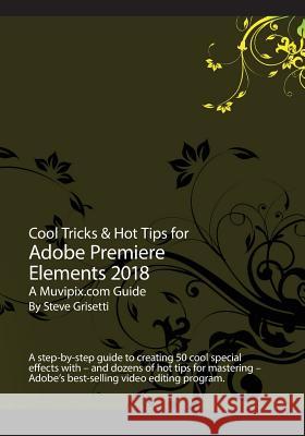 Cool Tricks & Hot Tips for Adobe Premiere Elements 2018: A step-by-step guide to creating 50 cool special effects with Adobe Premiere Elements Grisetti, Steve 9781977896704 Createspace Independent Publishing Platform