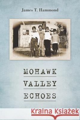 Mohawk Valley Echoes: A Memoir James T. Hammond 9781977900524