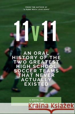 11v11: An Oral History of the Two Greatest High School Soccer Teams That Never Actually Existed C. I. Demann 9781977902078 Createspace Independent Publishing Platform