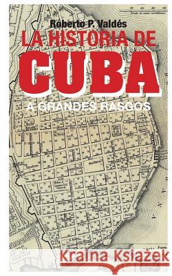 La Historia de Cuba: A Grandes Rasgos Roberto P. Valdes 9781977911940 Createspace Independent Publishing Platform