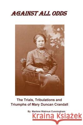 Against All Odds: The Trials, Tribulations and Triumphs of Mary Duncan Crandall Marlene Watrous Cunningham 9781977913197 Createspace Independent Publishing Platform