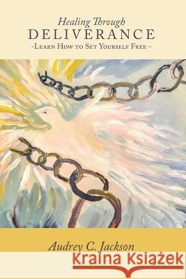 Healing Through Deliverance: Learn How to Set Yourself Free Audrey C. Jackson 9781977915344