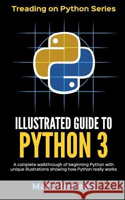 Illustrated Guide to Python 3: A Complete Walkthrough of Beginning Python with Unique Illustrations Showing how Python Really Works. Now covering Pyt Harrison, Matt 9781977921758