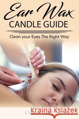 Ear Wax Candles: Learn How To Remove Eax Wax With Ear Wax Candles, Natural Parrafin Candles And Other Methods To Keeping Your Ears Clea Earz, Clean 9781977924551 Createspace Independent Publishing Platform