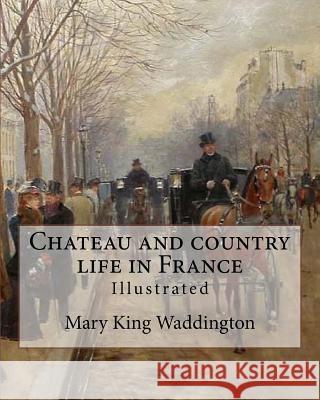 Chateau and country life in France. By: Mary King Waddington (Illustrated).: Mary Alsop King Waddington (April 28, 1833 - June 30, 1923) was an Americ Waddington, Mary King 9781977939623