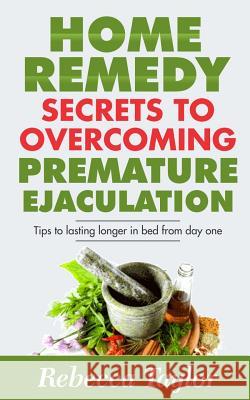 Home Remedy Secrets To Overcoming Premature Ejaculation: Tips To Lasting Longer In Bed From Day One Taylor, Rebecca 9781977960269 Createspace Independent Publishing Platform