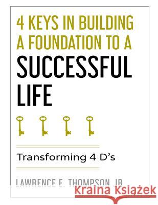 4 Keys in Building a Foundation to a Successful Life: Transforming 4 D's Lawrence Edward Thompso 9781977975768 Createspace Independent Publishing Platform