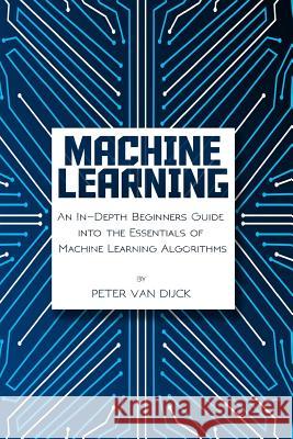 Machine Learning: An In-Depth Beginners Guide: into the Essentials of Machine Learning Algorithms Dijck, Peter Van 9781977981493