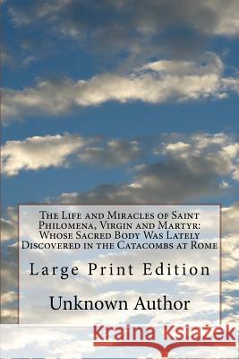 The Life and Miracles of Saint Philomena, Virgin and Martyr: Whose Sacred Body Was Lately Discovered in the Catacombs at Rome: Large Print Edition Unknown Author 9781977981554