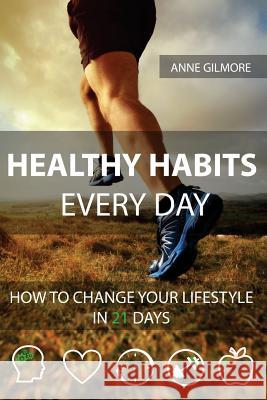Healthy Habits Every Day: How To Change Your Lifestyle In 21 Days Anne Gilmore 9781977985026 Createspace Independent Publishing Platform