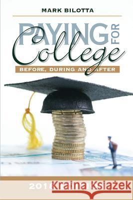 Paying for College: Before, During and After (2018 Edition) Mark P. Bilotta 9781977985477 Createspace Independent Publishing Platform