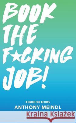 Book The Fucking Job!: A Guide for Actors Meindl, Anthony 9781977986238 Createspace Independent Publishing Platform