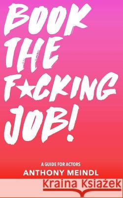 Book The Fucking Job!: A Guide for Actors Meindl, Anthony 9781977986283 Createspace Independent Publishing Platform