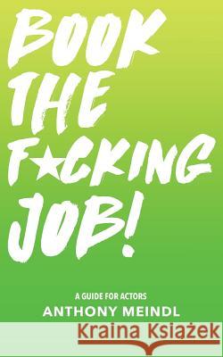 Book The Fucking Job!: A Guide for Actors Meindl, Anthony 9781977986320 Createspace Independent Publishing Platform