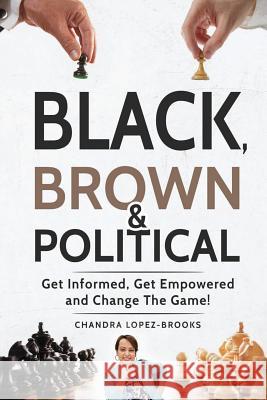 Black, Brown & Political: Get Informed, Get Empowered and Change the Game! Chandra Lopez Brooks 9781977986702 Createspace Independent Publishing Platform