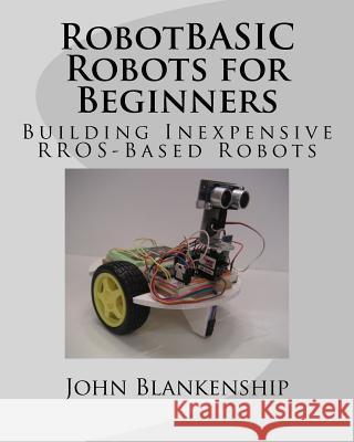 RobotBASIC Robots for Beginners: Building Inexpensive RROS-Based Robots Blankenship, John 9781977990006 Createspace Independent Publishing Platform