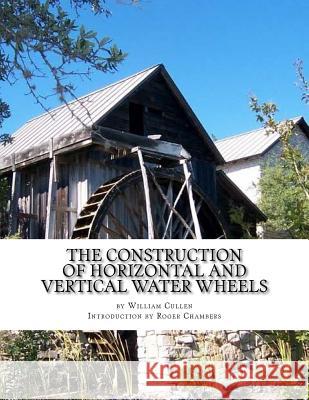 The Construction of Horizontal and Vertical Water Wheels William Cullen Roger Chambers 9781977994509 Createspace Independent Publishing Platform