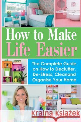 How to Make Life Easier: The Complete Guide on How to Declutter, De-Stress, Clean and Organize Your Home Darlene Tucker 9781977999887 Createspace Independent Publishing Platform