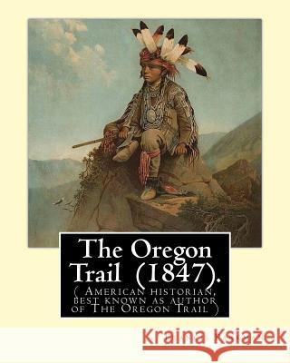 The Oregon Trail (1847). By: Francis Parkman: ( American historian, best known as author of The Oregon Trail ) Parkman, Francis 9781978007260