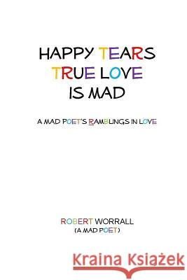 Happy Tears True Love is Mad: A Mad Poet's Ramblings in Love Worrall, Robert 9781978008700 Createspace Independent Publishing Platform