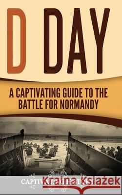 D Day: A Captivating Guide to the Battle for Normandy Captivating History 9781978011571 Createspace Independent Publishing Platform