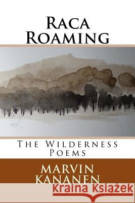 Raca Roaming: The Wilderness Poems Marvin Kananen 9781978014725 Createspace Independent Publishing Platform