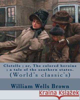 Clotelle; or, The colored heroine; a tale of the southern states. By: William Wells Brown: William Wells Brown (circa 1814 - November 6, 1884) was a p Brown, William Wells 9781978015449