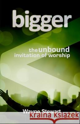 Bigger: Maybe Our Worship Is Just Too Small Wayne Stewart 9781978016910