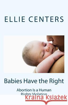 Babies Have the Right: Abortion Is a Human Rights Violation Ellie Centers 9781978018365 Createspace Independent Publishing Platform