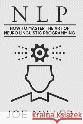 Neuro Linguistic Programming: How To Master The Art Of Neuro Linguistic Programming Miller, Joe 9781978026438 Createspace Independent Publishing Platform
