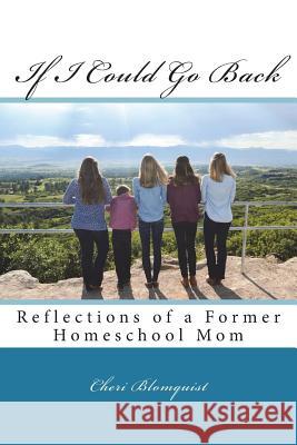 If I Could Go Back: Reflections of a Former Homeschool Mom Cheri Blomquist 9781978027398 Createspace Independent Publishing Platform