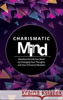 Charismatic Mind: Manifest the Life You Want by Changing Your Personal Vibration Anca Ciobotaru 9781978032699