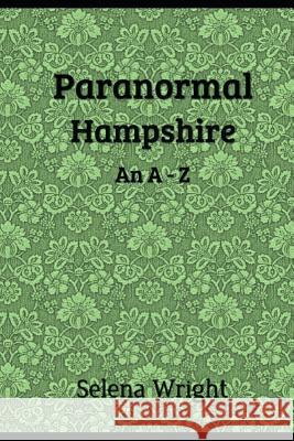 Paranormal Hampshire: An A - Z Wright, Selena 9781978035928