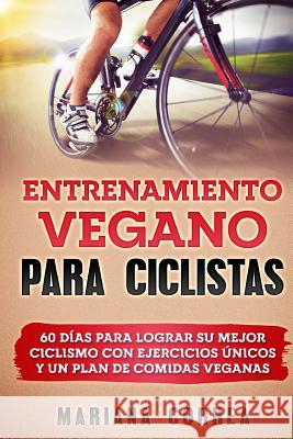 ENTRENAMIENTO VEGANO Para CICLISTAS: 60 DIAS PARA LOGRAR SU MEJOR CICLISMO CON EJERCICIOS UNICOS y UN PLAN DE COMIDAS VEGANAS Correa, Mariana 9781978036956