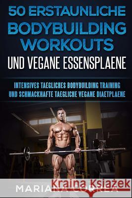 50 ERSTAUNLICHE BODYBUILDING WORKOUTS Und VEGANE ESSENSPLAENE: INTENSIVES TAEGLICHES BODYBUILDING TRAINING Und SCHMACKHAFTE TAEGLICHE VEGANE DIAETPLAE Correa, Mariana 9781978037755