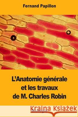 L'Anatomie générale et les travaux de M. Charles Robin Papillon, Fernand 9781978038615 Createspace Independent Publishing Platform