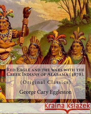 Red Eagle and the wars with the Creek Indians of Alabama (1878). By: George Cary Eggleston: Though they are not as well known as tribes like the Sioux Eggleston, George Cary 9781978046757