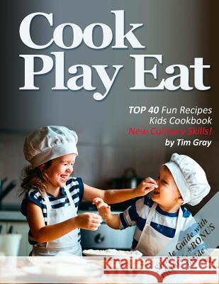 Cook Eat Play: TOP 40 Fun Recipes Kids Cookbook New Culinary Skills! Gray, Tim 9781978048980 Createspace Independent Publishing Platform