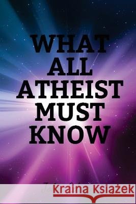 What All Atheist Must Know John Edwin 9781978052338