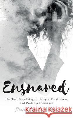 Ensnared: The Toxicity of Anger, Delayed Forgiveness, and Prolonged Grudges Diana Carole Awuor 9781978053885