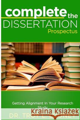 Complete the Dissertation Prospectus: Getting Alignment in Your Research Study Dr Troy L. Looney 9781978060296 Createspace Independent Publishing Platform