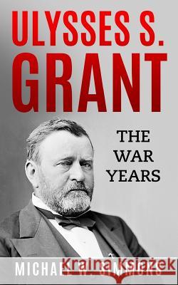 Ulysses S. Grant: The War Years Michael W. Simmons 9781978065635 Createspace Independent Publishing Platform