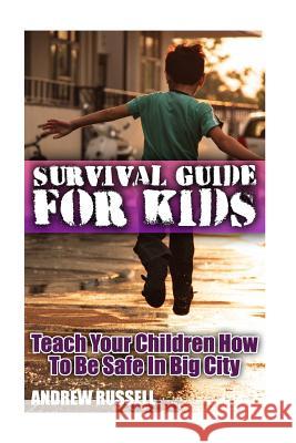Survival Guide For Kids: Teach Your Children How To Be Safe In Big City: (Self Defense, Self Protection) Russell, Andrew 9781978070912