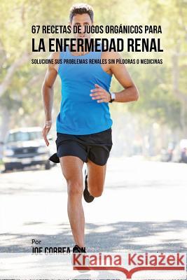 67 Recetas de Jugos Orgánicos Para la Enfermedad Renal: Solucione Sus Problemas Renales Sin Píldoras o Medicinas Correa Csn, Joe 9781978071124 Createspace Independent Publishing Platform