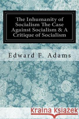 The Inhumanity of Socialism The Case Against Socialism & A Critique of Socialism Adams, Edward F. 9781978072930