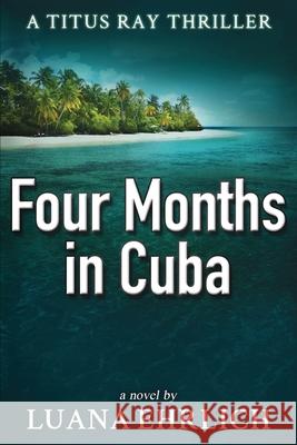 Four Months in Cuba: A Titus Ray Thriller Luana Ehrlich 9781978076365 Createspace Independent Publishing Platform